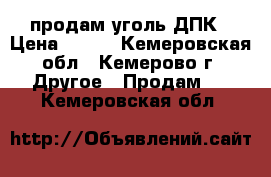 продам уголь ДПК › Цена ­ 150 - Кемеровская обл., Кемерово г. Другое » Продам   . Кемеровская обл.